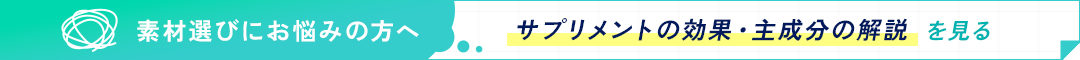 素材選びにお悩みの方はこちら サプリメントの効果・主成分の解説